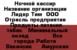 Ночной кассир › Название организации ­ Лидер Тим, ООО › Отрасль предприятия ­ Продукты питания, табак › Минимальный оклад ­ 23 000 - Все города Работа » Вакансии   . Амурская обл.,Архаринский р-н